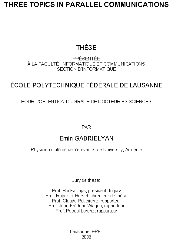 Text Box: THREE TOPICS IN PARALLEL COMMUNICATIONS







THSE

PRSENTE
 LA FACULT  INFORMATIQUE ET COMMUNICATIONS
SECTION DINFORMATIQUE


COLE POLYTECHNIQUE FDRALE DE LAUSANNE


POUR LOBTENTION DU GRADE DE DOCTEUR S SCIENCES




PAR

Emin GABRIELYAN

Physicien diplm de Yerevan State University, Armnie





Jury de thse:

Prof. Boi Faltings, prsident du jury
Prof. Roger D. Hersch, directeur de thse
Prof. Claude Petitpierre, rapporteur
Prof. Jean-Frdric Wagen, rapporteur
Prof. Pascal Lorenz, rapporteur



Lausanne, EPFL
2006
