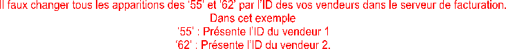 Il faux changer tous les apparitions des 55 et 62 par lID des vos vendeurs dans le serveur de facturation.
Dans cet exemple
55 : Prsente lID du vendeur 1
62 : Prsente lID du vendeur 2.